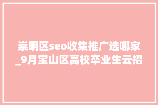 崇明区seo收集推广选哪家_9月宝山区高校卒业生云招聘第一期 崇明区seo收集推广选哪家_9月宝山区高校卒业生云招聘第一期 搜狗SEO