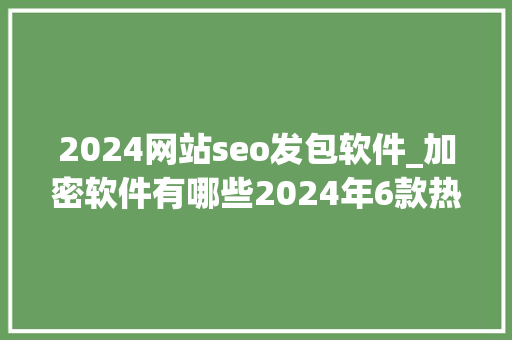 2024网站seo发包软件_加密软件有哪些2024年6款热门的加密软件app推荐 2024网站seo发包软件_加密软件有哪些2024年6款热门的加密软件app推荐 SEO关键词