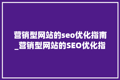 营销型网站的seo优化指南_营销型网站的SEO优化指南 营销型网站的seo优化指南_营销型网站的SEO优化指南 网站建设公司