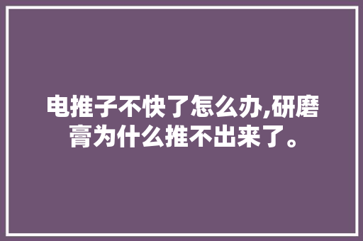 电推子不快了怎么办,研磨膏为什么推不出来了。 电推子不快了怎么办,研磨膏为什么推不出来了。 搜狗SEO
