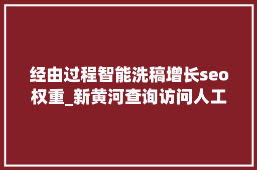 经由过程智能洗稿增长seo权重_新黄河查询访问人工智能洗稿乱象洗稿伪原创对象泛滥 经由过程智能洗稿增长seo权重_新黄河查询访问人工智能洗稿乱象洗稿伪原创对象泛滥 SEO关键词