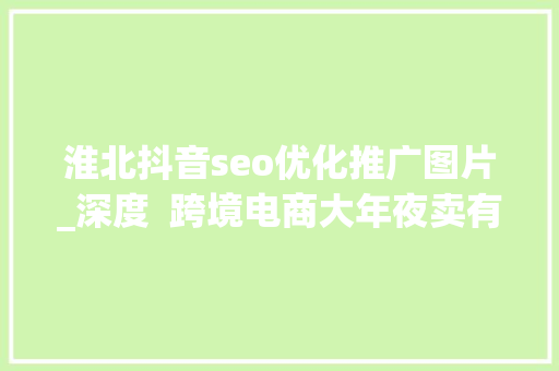 淮北抖音seo优化推广图片_深度  跨境电商大年夜卖有棵树的第二条腿是怎么折的 淮北抖音seo优化推广图片_深度  跨境电商大年夜卖有棵树的第二条腿是怎么折的 搜狗SEO