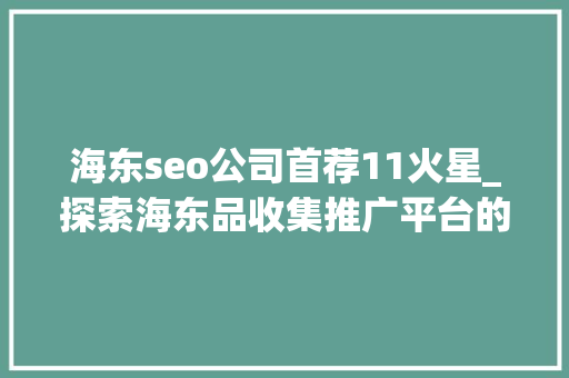海东seo公司首荐11火星_探索海东品收集推广平台的软文宣告渠道 海东seo公司首荐11火星_探索海东品收集推广平台的软文宣告渠道 神马SEO
