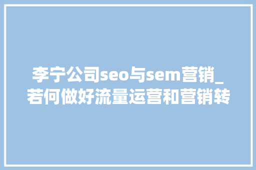李宁公司seo与sem营销_若何做好流量运营和营销转化链路的设计 李宁公司seo与sem营销_若何做好流量运营和营销转化链路的设计 搜狗SEO