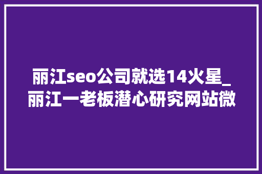 丽江seo公司就选14火星_丽江一老板潜心研究网站微信小轨范结果公司倒闭了 丽江seo公司就选14火星_丽江一老板潜心研究网站微信小轨范结果公司倒闭了 搜狗SEO