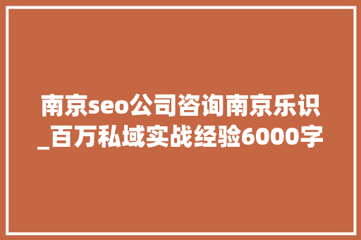 南京seo公司咨询南京乐识_百万私域实战经验6000字搭建私域体系 南京seo公司咨询南京乐识_百万私域实战经验6000字搭建私域体系 神马SEO