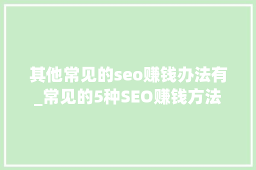 其他常见的seo赚钱办法有_常见的5种SEO赚钱方法 其他常见的seo赚钱办法有_常见的5种SEO赚钱方法 搜狗SEO