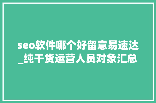 seo软件哪个好留意易速达_纯干货运营人员对象汇总史上最全 seo软件哪个好留意易速达_纯干货运营人员对象汇总史上最全 百度SEO