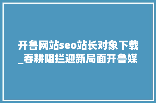 开鲁网站seo站长对象下载_春耕阻拦迎新局面开鲁媒体失落语平易近众对村干部司法认知提出质疑 开鲁网站seo站长对象下载_春耕阻拦迎新局面开鲁媒体失落语平易近众对村干部司法认知提出质疑 百度SEO