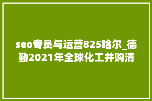 seo专员与运营825哈尔_德勤2021年全球化工并购清醒交易金额1036亿美元 seo专员与运营825哈尔_德勤2021年全球化工并购清醒交易金额1036亿美元 SEO关键词