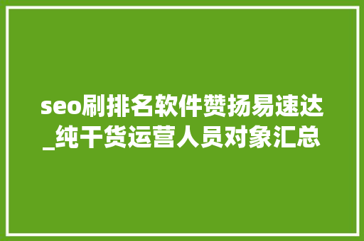 seo刷排名软件赞扬易速达_纯干货运营人员对象汇总史上最全 seo刷排名软件赞扬易速达_纯干货运营人员对象汇总史上最全 搜狗SEO