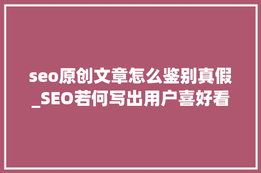 seo原创文章怎么鉴别真假_SEO若何写出用户喜好看的假装原创文章