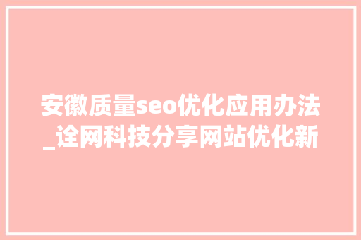 安徽质量seo优化应用办法_诠网科技分享网站优化新手SEO入门教程 安徽质量seo优化应用办法_诠网科技分享网站优化新手SEO入门教程 网站建设公司