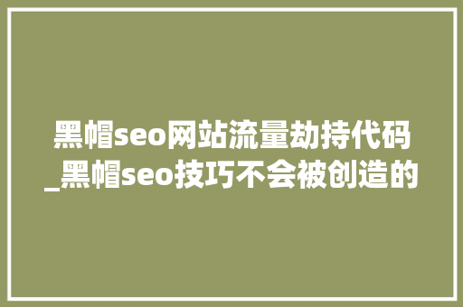 黑帽seo网站流量劫持代码_黑帽seo技巧不会被创造的地区劫持代码 黑帽seo网站流量劫持代码_黑帽seo技巧不会被创造的地区劫持代码 百度SEO