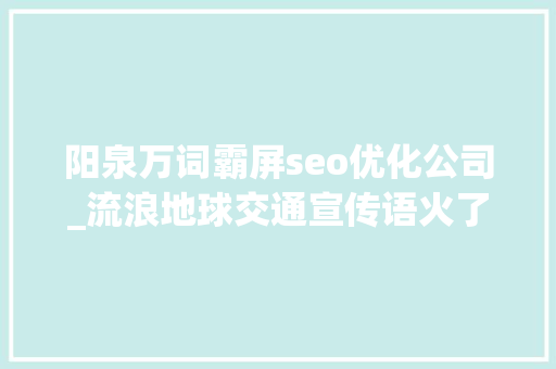 阳泉万词霸屏seo优化公司_流浪地球交通宣传语火了各地交警花式蹭热点 阳泉万词霸屏seo优化公司_流浪地球交通宣传语火了各地交警花式蹭热点 百度SEO