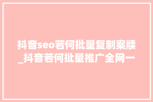 抖音seo若何批量复制案牍_抖音若何批量推广全网一键转发 抖音seo若何批量复制案牍_抖音若何批量推广全网一键转发 百度SEO