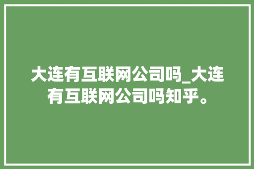 大连有互联网公司吗_大连有互联网公司吗知乎。 大连有互联网公司吗_大连有互联网公司吗知乎。 网站建设公司