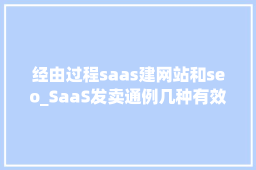 经由过程saas建网站和seo_SaaS发卖通例几种有效的SaaS营销策略是什么