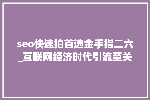 seo快速拍首选金手指二六_互联网经济时代引流至关重要20页新媒体引流方法大年夜全精华 seo快速拍首选金手指二六_互联网经济时代引流至关重要20页新媒体引流方法大年夜全精华 SEO关键词