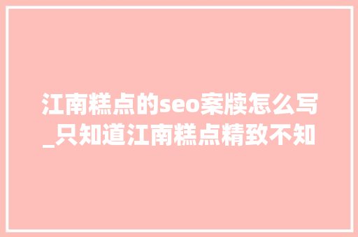 江南糕点的seo案牍怎么写_只知道江南糕点精致不知道还有这么多讲究 江南糕点的seo案牍怎么写_只知道江南糕点精致不知道还有这么多讲究 网站建设公司