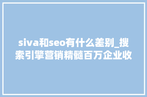 siva和seo有什么差别_搜索引擎营销精髓百万企业收集营销制胜秘籍 siva和seo有什么差别_搜索引擎营销精髓百万企业收集营销制胜秘籍 神马SEO