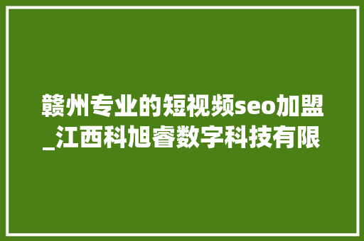 赣州专业的短视频seo加盟_江西科旭睿数字科技有限公司简介 赣州专业的短视频seo加盟_江西科旭睿数字科技有限公司简介 SEO关键词