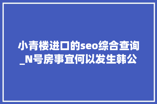 小青楼进口的seo综合查询_N号房事宜何以发生韩公司法悖论下的赛博犯罪 小青楼进口的seo综合查询_N号房事宜何以发生韩公司法悖论下的赛博犯罪 必应SEO