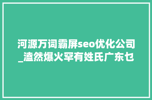 河源万词霸屏seo优化公司_溘然爆火罕有姓氏广东乜都有 河源万词霸屏seo优化公司_溘然爆火罕有姓氏广东乜都有 必应SEO
