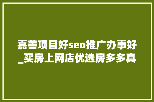 嘉善项目好seo推广办事好_买房上网店优选房多多真正的房地家当淘宝模式 嘉善项目好seo推广办事好_买房上网店优选房多多真正的房地家当淘宝模式 神马SEO
