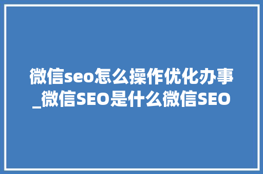 微信seo怎么操作优化办事_微信SEO是什么微信SEO实战方法总结 微信seo怎么操作优化办事_微信SEO是什么微信SEO实战方法总结 SEO关键词