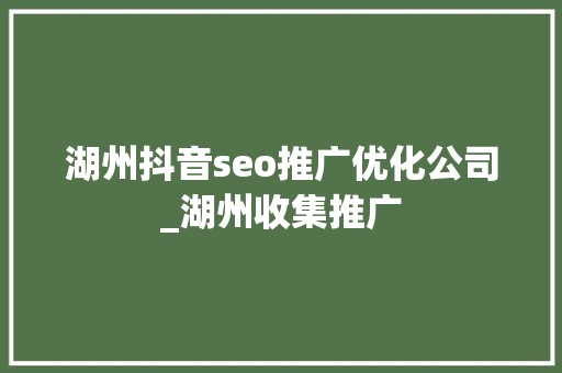 湖州抖音seo推广优化公司_湖州收集推广 湖州抖音seo推广优化公司_湖州收集推广 百度SEO