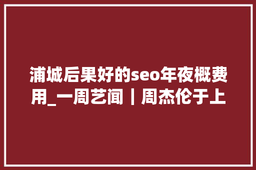 浦城后果好的seo年夜概费用_一周艺闻｜周杰伦于上海首次跨界策展 2023台北国际艺术博览会启幕  凤凰艺术 浦城后果好的seo年夜概费用_一周艺闻｜周杰伦于上海首次跨界策展 2023台北国际艺术博览会启幕  凤凰艺术 SEO关键词