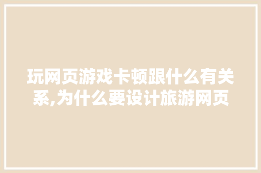 玩网页游戏卡顿跟什么有关系,为什么要设计旅游网页呢。 玩网页游戏卡顿跟什么有关系,为什么要设计旅游网页呢。 必应SEO