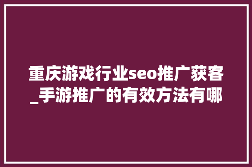 重庆游戏行业seo推广获客_手游推广的有效方法有哪些大年夜家说说看 重庆游戏行业seo推广获客_手游推广的有效方法有哪些大年夜家说说看 神马SEO