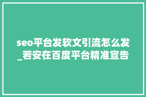 seo平台发软文引流怎么发_若安在百度平台精准宣告软文实现高效引流 seo平台发软文引流怎么发_若安在百度平台精准宣告软文实现高效引流 SEO关键词