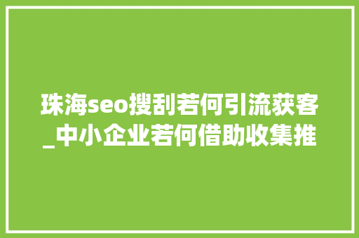 珠海seo搜刮若何引流获客_中小企业若何借助收集推广提升网站排名网站排名技能若何增加询 珠海seo搜刮若何引流获客_中小企业若何借助收集推广提升网站排名网站排名技能若何增加询 网站建设公司