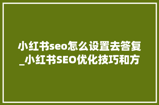 小红书seo怎么设置去答复_小红书SEO优化技巧和方法有哪些 小红书seo怎么设置去答复_小红书SEO优化技巧和方法有哪些 搜狗SEO