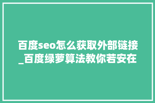 百度seo怎么获取外部链接_百度绿萝算法教你若安在网站外部发链接 百度seo怎么获取外部链接_百度绿萝算法教你若安在网站外部发链接 SEO关键词