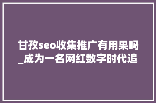 甘孜seo收集推广有用果吗_成为一名网红数字时代追求的名利之路 甘孜seo收集推广有用果吗_成为一名网红数字时代追求的名利之路 SEO关键词