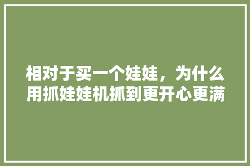 相对于买一个娃娃，为什么用抓娃娃机抓到更开心更满足,娃娃机为什么那么难抓。 相对于买一个娃娃，为什么用抓娃娃机抓到更开心更满足,娃娃机为什么那么难抓。 搜狗SEO