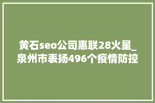 黄石seo公司惠联28火星_泉州市表扬496个疫情防控优秀自愿做事组织和小我 黄石seo公司惠联28火星_泉州市表扬496个疫情防控优秀自愿做事组织和小我 搜狗SEO