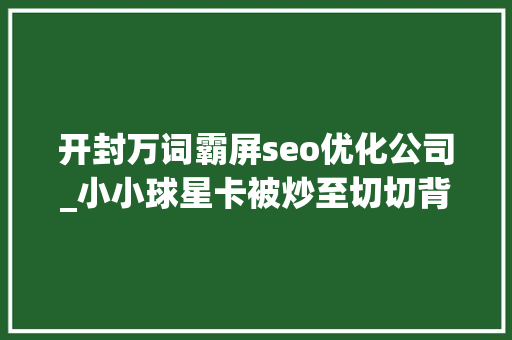 开封万词霸屏seo优化公司_小小球星卡被炒至切切背后成本设局炒家囤积 投资小心被收割 开封万词霸屏seo优化公司_小小球星卡被炒至切切背后成本设局炒家囤积 投资小心被收割 神马SEO