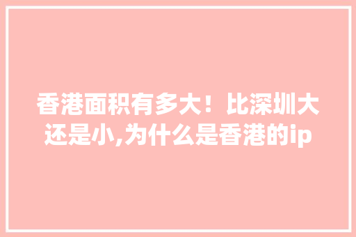 香港面积有多大！比深圳大还是小,为什么是香港的ip谷歌却不是香港的。 香港面积有多大！比深圳大还是小,为什么是香港的ip谷歌却不是香港的。 百度SEO