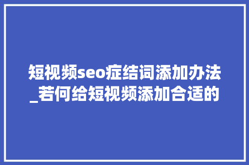 短视频seo症结词添加办法_若何给短视频添加合适的关键词 短视频seo症结词添加办法_若何给短视频添加合适的关键词 百度SEO