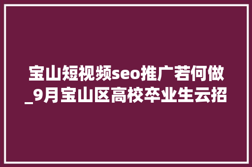 宝山短视频seo推广若何做_9月宝山区高校卒业生云招聘第一期 宝山短视频seo推广若何做_9月宝山区高校卒业生云招聘第一期 网站建设公司