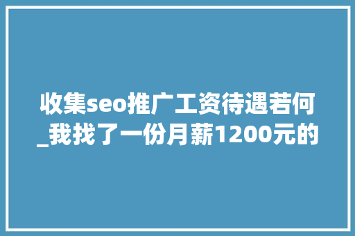 收集seo推广工资待遇若何_我找了一份月薪1200元的SEO推广工作 收集seo推广工资待遇若何_我找了一份月薪1200元的SEO推广工作 搜狗SEO
