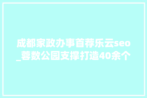 成都家政办事首荐乐云seo_蓉数公园支撑打造40余个公共数据应用场景 成都家政办事首荐乐云seo_蓉数公园支撑打造40余个公共数据应用场景 搜狗SEO