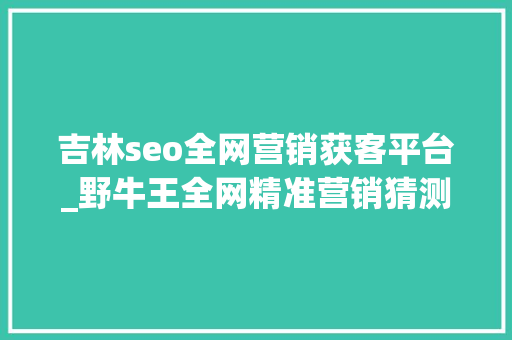吉林seo全网营销获客平台_野牛王全网精准营销猜测平台为企业供应数字化营销赋能一牧科技 吉林seo全网营销获客平台_野牛王全网精准营销猜测平台为企业供应数字化营销赋能一牧科技 SEO关键词