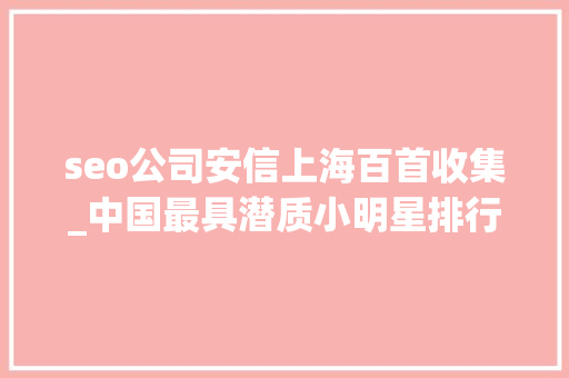 seo公司安信上海百首收集_中国最具潜质小明星排行榜哥哥第一妹妹第二爸爸是影帝 seo公司安信上海百首收集_中国最具潜质小明星排行榜哥哥第一妹妹第二爸爸是影帝 神马SEO