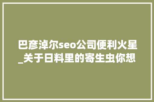 巴彦淖尔seo公司便利火星_关于日料里的寄生虫你想知道和不想知道的都在这里 巴彦淖尔seo公司便利火星_关于日料里的寄生虫你想知道和不想知道的都在这里 网站建设公司